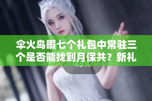 伞火鸟暇七个礼包中常驻三个是否能找到月保共？新礼包发布解析