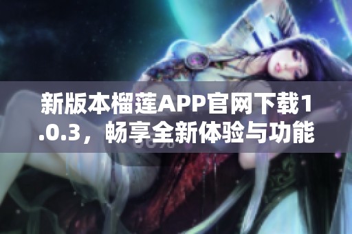 新版本榴莲APP官网下载1.0.3，畅享全新体验与功能！
