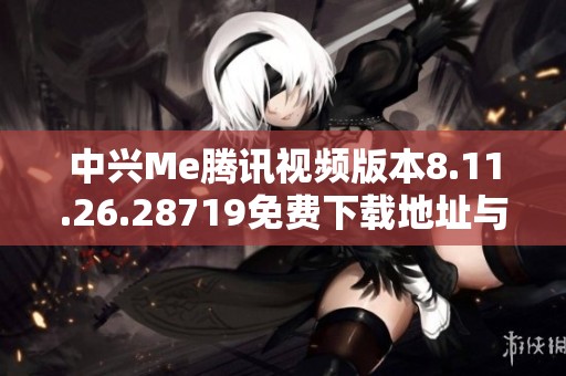 中兴Me腾讯视频版本8.11.26.28719免费下载地址与使用指南