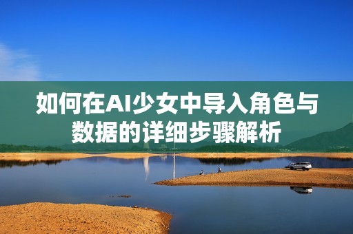 如何在AI少女中导入角色与数据的详细步骤解析