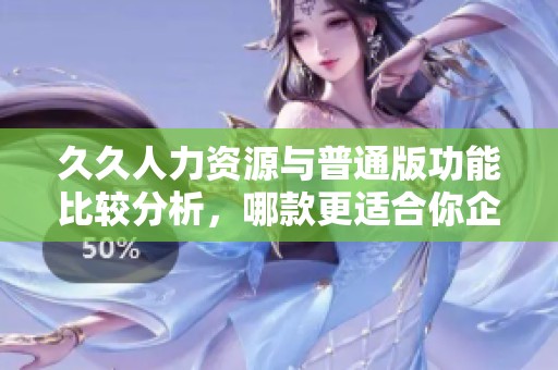 久久人力资源与普通版功能比较分析，哪款更适合你企业需求