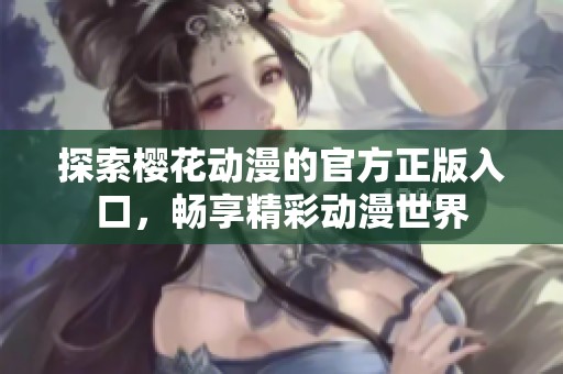 探索樱花动漫的官方正版入口，畅享精彩动漫世界
