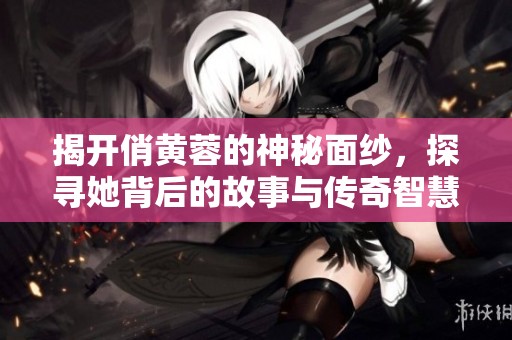 揭开俏黄蓉的神秘面纱，探寻她背后的故事与传奇智慧