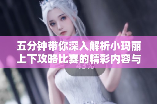 五分钟带你深入解析小玛丽上下攻略比赛的精彩内容与技巧