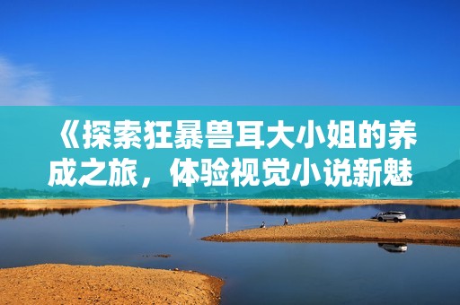 《探索狂暴兽耳大小姐的养成之旅，体验视觉小说新魅力》