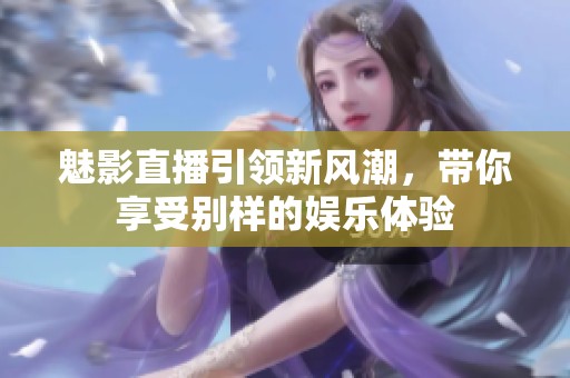 魅影直播引领新风潮，带你享受别样的娱乐体验