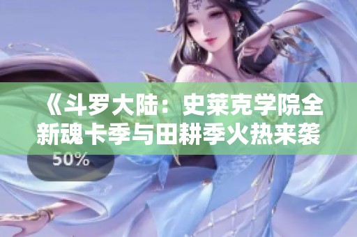 《斗罗大陆：史莱克学院全新魂卡季与田耕季火热来袭》