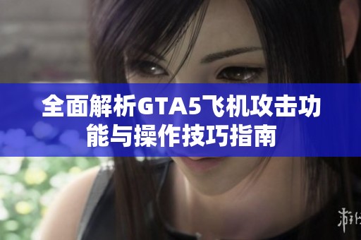 全面解析GTA5飞机攻击功能与操作技巧指南