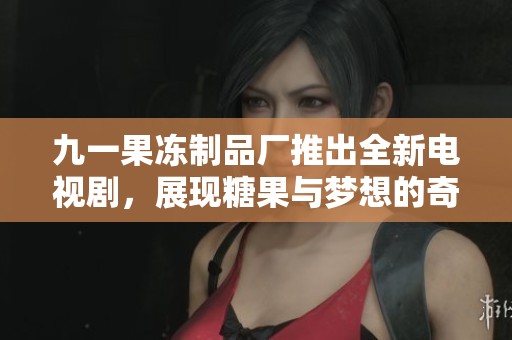九一果冻制品厂推出全新电视剧，展现糖果与梦想的奇妙故事