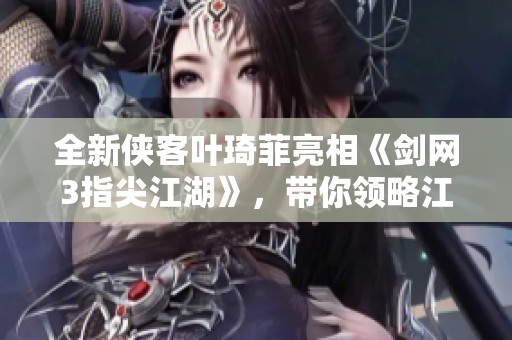 全新侠客叶琦菲亮相《剑网3指尖江湖》，带你领略江湖魅力