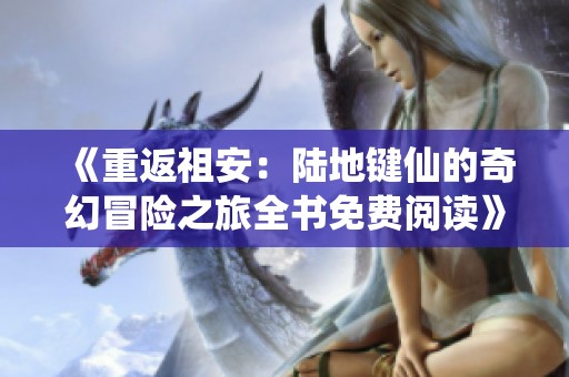《重返祖安：陆地键仙的奇幻冒险之旅全书免费阅读》