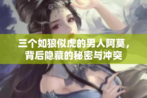 三个如狼似虎的男人阿莫，背后隐藏的秘密与冲突