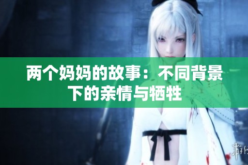 两个妈妈的故事：不同背景下的亲情与牺牲
