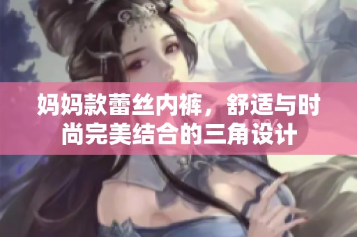 妈妈款蕾丝内裤，舒适与时尚完美结合的三角设计
