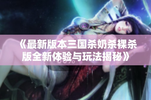 《最新版本三国杀奶杀裸杀版全新体验与玩法揭秘》