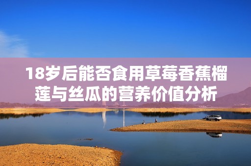 18岁后能否食用草莓香蕉榴莲与丝瓜的营养价值分析