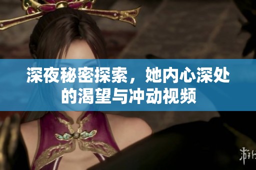 深夜秘密探索，她内心深处的渴望与冲动视频
