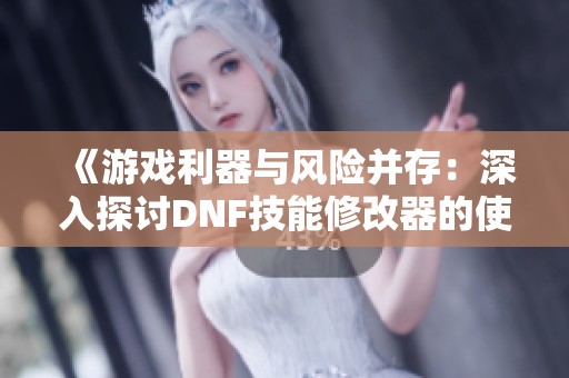 《游戏利器与风险并存：深入探讨DNF技能修改器的使用》