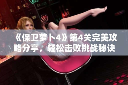 《保卫萝卜4》第4关完美攻略分享，轻松击败挑战秘诀大揭秘