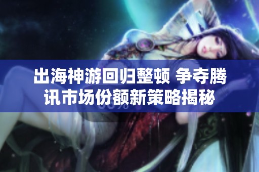 出海神游回归整顿 争夺腾讯市场份额新策略揭秘
