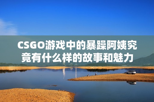 CSGO游戏中的暴躁阿姨究竟有什么样的故事和魅力