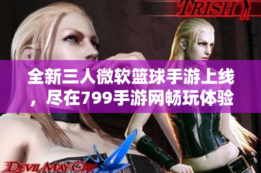 全新三人微软篮球手游上线，尽在799手游网畅玩体验