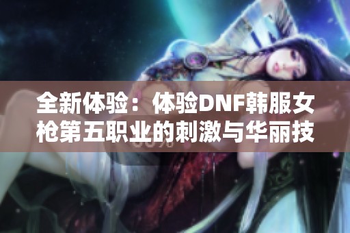 全新体验：体验DNF韩服女枪第五职业的刺激与华丽技巧！