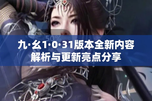 九·幺1·0·31版本全新内容解析与更新亮点分享