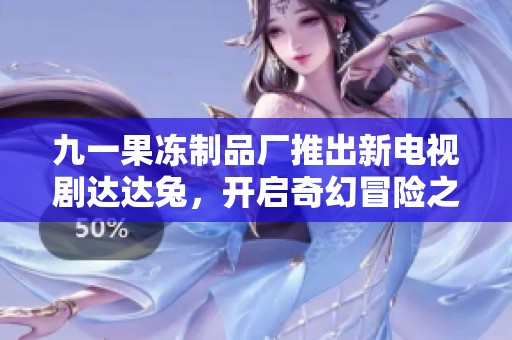 九一果冻制品厂推出新电视剧达达兔，开启奇幻冒险之旅