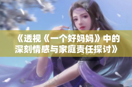 《透视《一个好妈妈》中的深刻情感与家庭责任探讨》