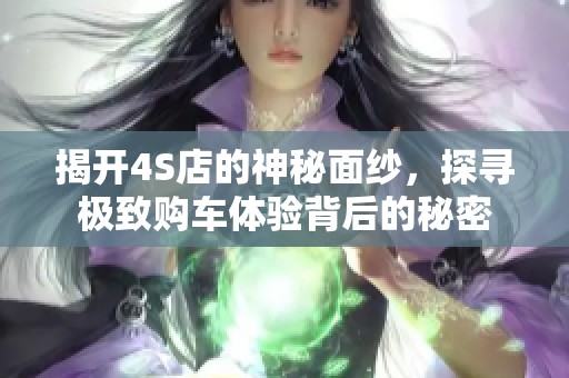揭开4S店的神秘面纱，探寻极致购车体验背后的秘密