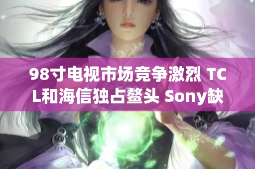 98寸电视市场竞争激烈 TCL和海信独占鳌头 Sony缺失这一机型解析