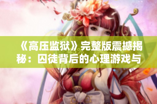 《高压监狱》完整版震撼揭秘：囚徒背后的心理游戏与生存挑战