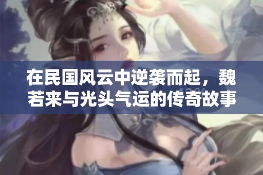 在民国风云中逆袭而起，魏若来与光头气运的传奇故事