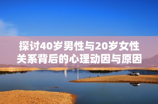 探讨40岁男性与20岁女性关系背后的心理动因与原因分析