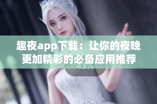 趣夜app下载：让你的夜晚更加精彩的必备应用推荐