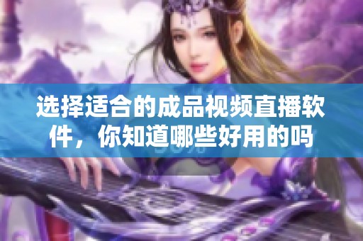 选择适合的成品视频直播软件，你知道哪些好用的吗