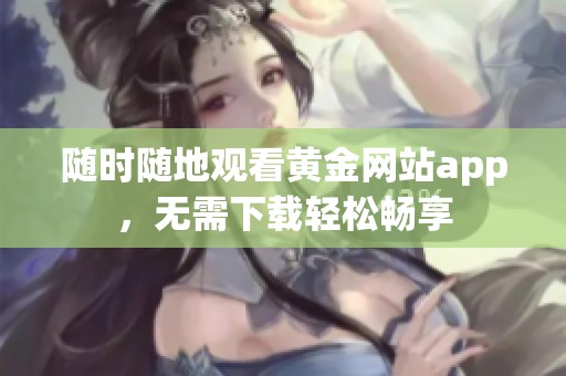 随时随地观看黄金网站app，无需下载轻松畅享