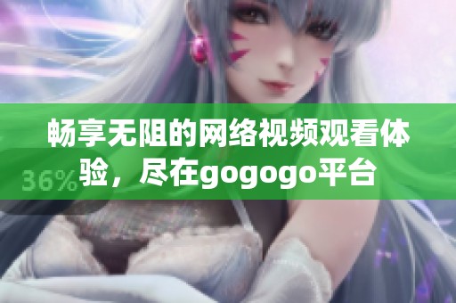 畅享无阻的网络视频观看体验，尽在gogogo平台