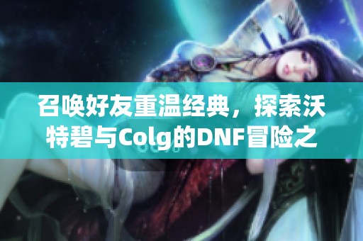 召唤好友重温经典，探索沃特碧与Colg的DNF冒险之旅