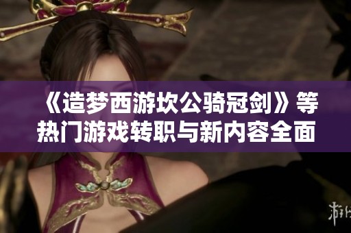 《造梦西游坎公骑冠剑》等热门游戏转职与新内容全面解析