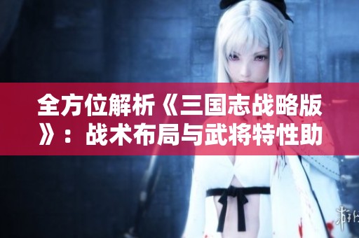 全方位解析《三国志战略版》：战术布局与武将特性助你制胜千里
