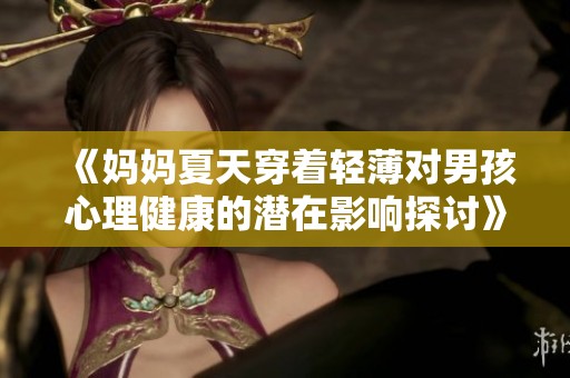 《妈妈夏天穿着轻薄对男孩心理健康的潜在影响探讨》