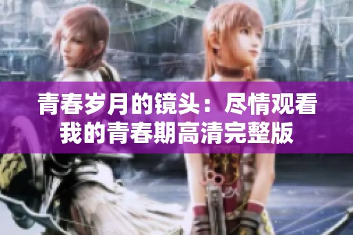 青春岁月的镜头：尽情观看我的青春期高清完整版