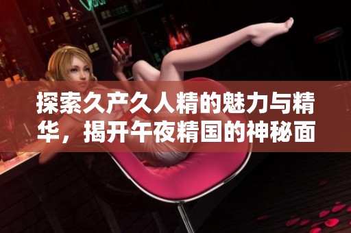 探索久产久人精的魅力与精华，揭开午夜精国的神秘面纱