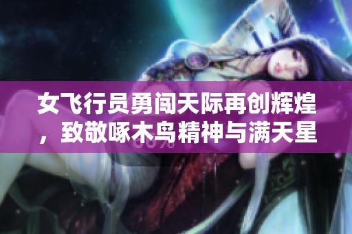 女飞行员勇闯天际再创辉煌，致敬啄木鸟精神与满天星梦想