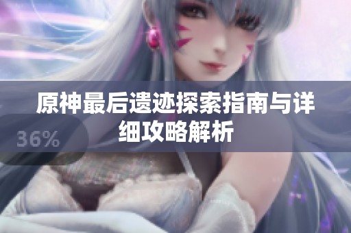 原神最后遗迹探索指南与详细攻略解析