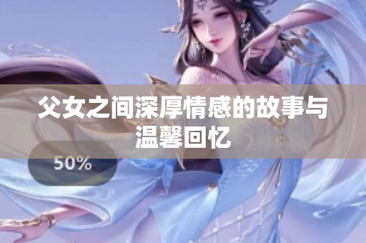 父女之间深厚情感的故事与温馨回忆