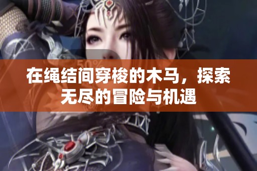 在绳结间穿梭的木马，探索无尽的冒险与机遇