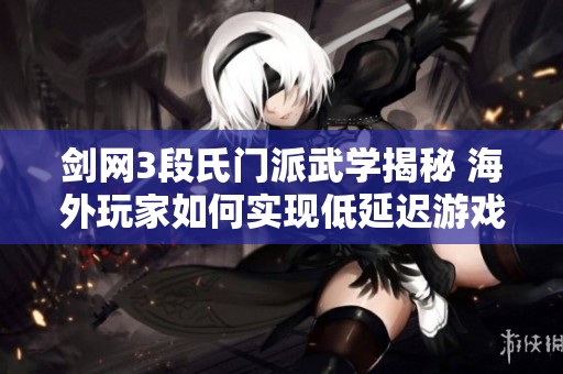 剑网3段氏门派武学揭秘 海外玩家如何实现低延迟游戏体验